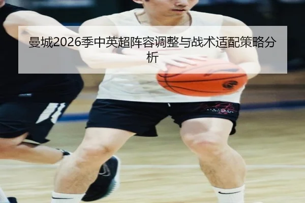 曼城2026季中英超阵容调整与战术适配策略分析
