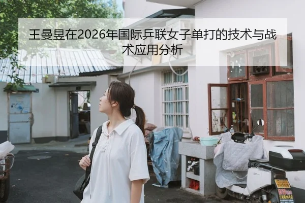 王曼昱在2026年国际乒联女子单打的技术与战术应用分析